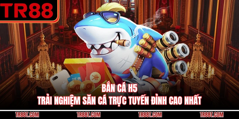 Bắn Cá H5 - Trải Nghiệm Săn Cá Trực Tuyến Đỉnh Cao Nhất