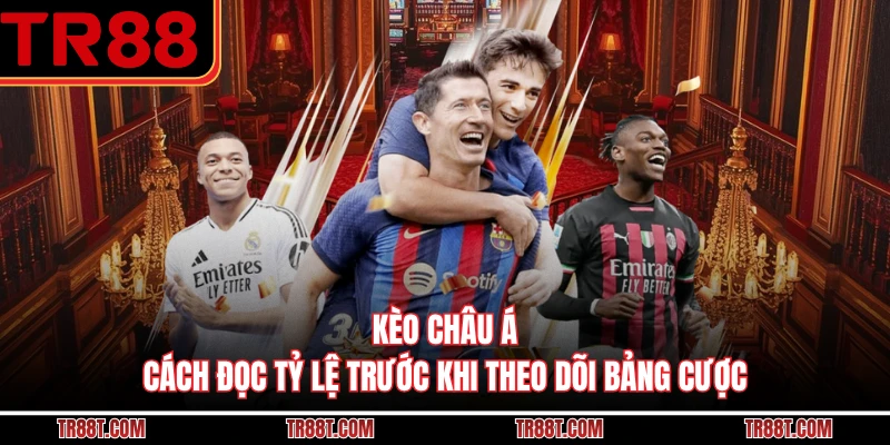 Kèo Châu Á - Cách Đọc Tỷ Lệ Trước Khi Theo Dõi Bảng Cược