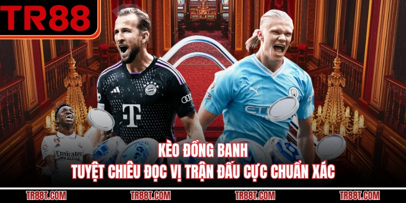 Kèo Đồng Banh - Tuyệt Chiêu Đọc Vị Trận Đấu Cực Chuẩn Xác