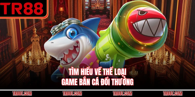 Tìm hiểu về thể loại game bắn cá đổi thưởng