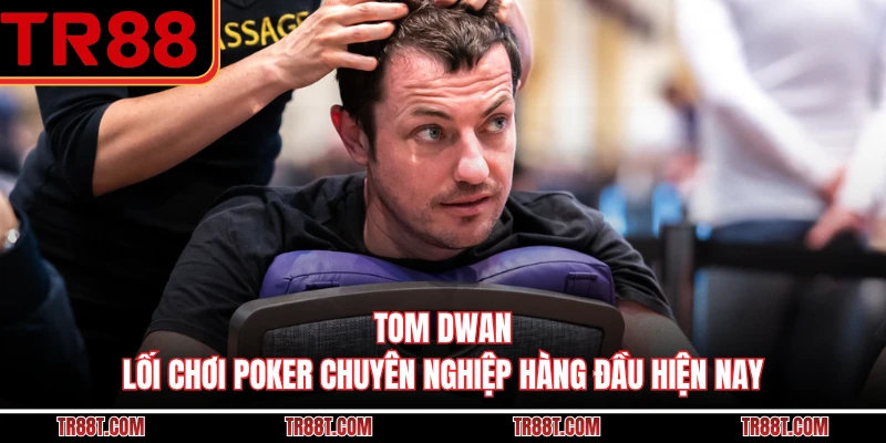 Tom Dwan - Lối Chơi Poker Chuyên Nghiệp Hàng Đầu Hiện Nay